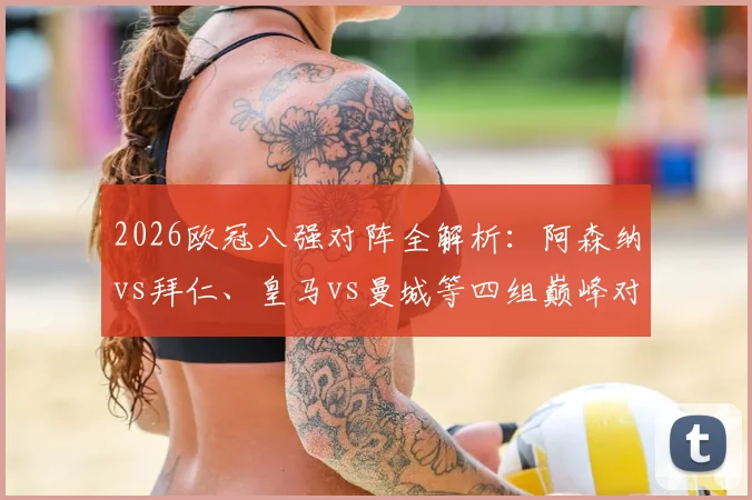 2026欧冠八强对阵全解析：阿森纳vs拜仁、皇马vs曼城等四组巅峰对决首回合观赛要点