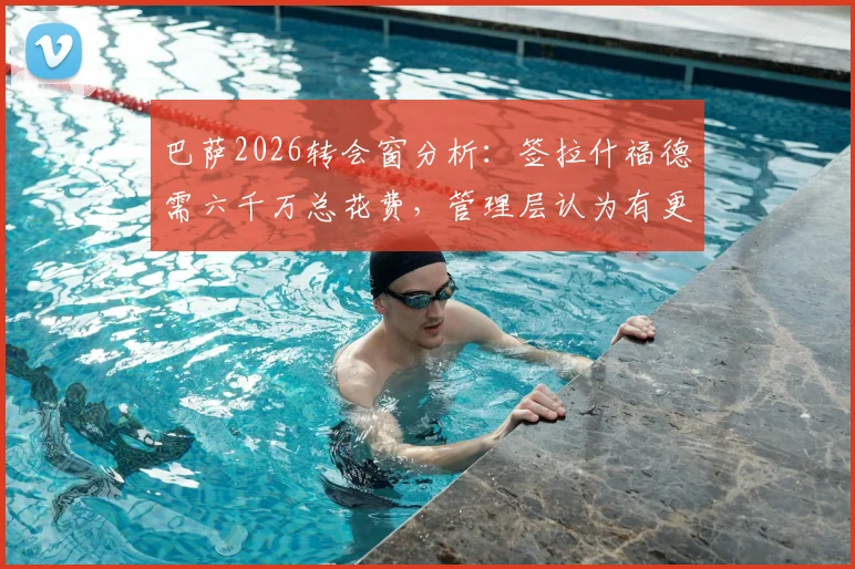 巴萨2026转会窗分析：签拉什福德需六千万总花费，管理层认为有更好选择，潜在目标是谁？