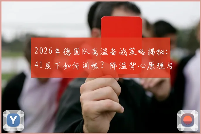 2026年德国队高温备战策略揭秘：41度下如何训练？降温背心原理与选购指南全解析