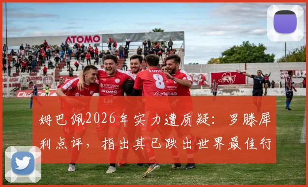 姆巴佩2026年实力遭质疑：罗滕犀利点评，指出其已跌出世界最佳行列，背后原因深度剖析