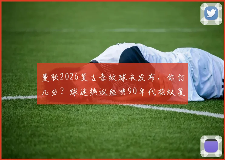 曼联2026复古条纹球衣发布，你打几分？球迷热议经典90年代花纹复刻诚意