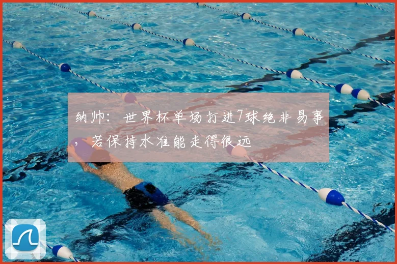 纳帅：世界杯单场打进7球绝非易事，若保持水准能走得很远