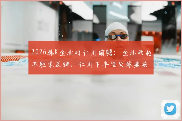 2026韩K全北对仁川前瞻：全北两轮不胜求反弹，仁川下半场失球痼疾能否改善？