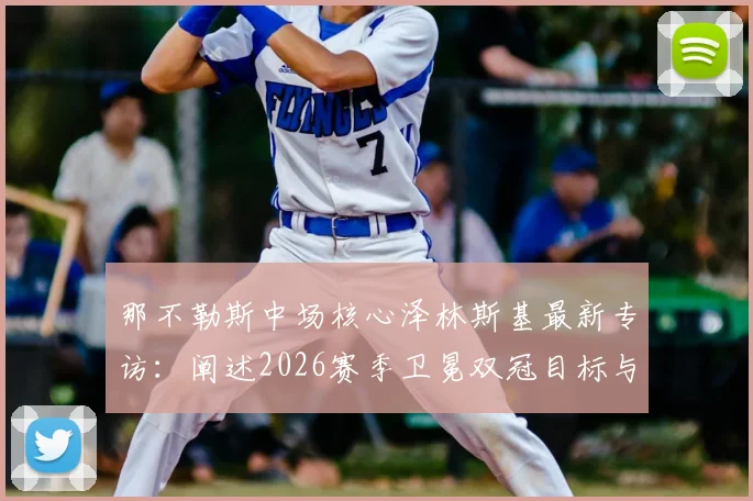 那不勒斯中场核心泽林斯基最新专访：阐述2026赛季卫冕双冠目标与欧冠突破计划，展望球队未来