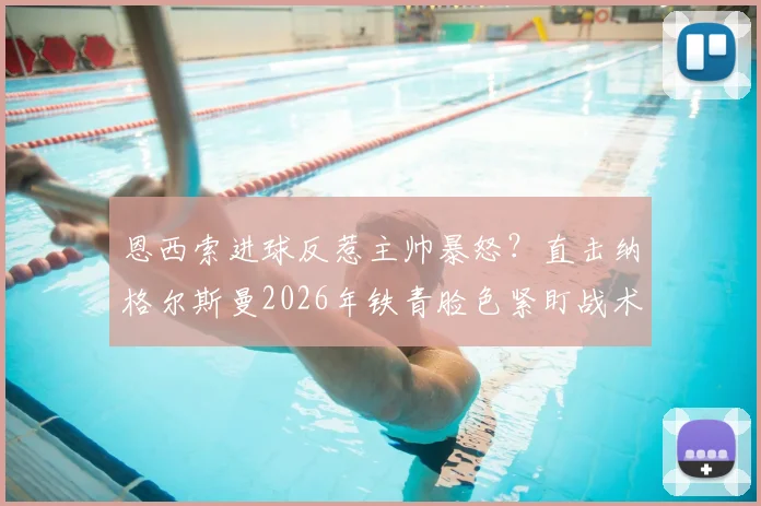 恩西索进球反惹主帅暴怒？直击纳格尔斯曼2026年铁青脸色紧盯战术平板的背后真相