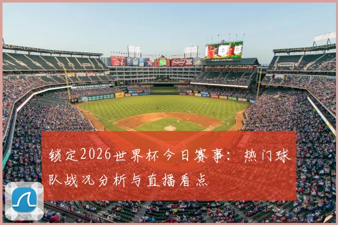 锁定2026世界杯今日赛事：热门球队战况分析与直播看点