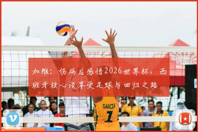 加维：伤病后感悟2026世界杯，西班牙核心谈享受足球与回归之路
