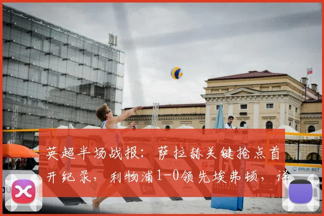 英超半场战报:萨拉赫关键抢点首开纪录,利物浦1-0领先埃弗顿,详解德比三大争议瞬间