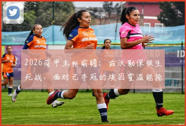 2026荷甲末轮前瞻：兹沃勒保级生死战，面对已夺冠的埃因霍温能抢几分？