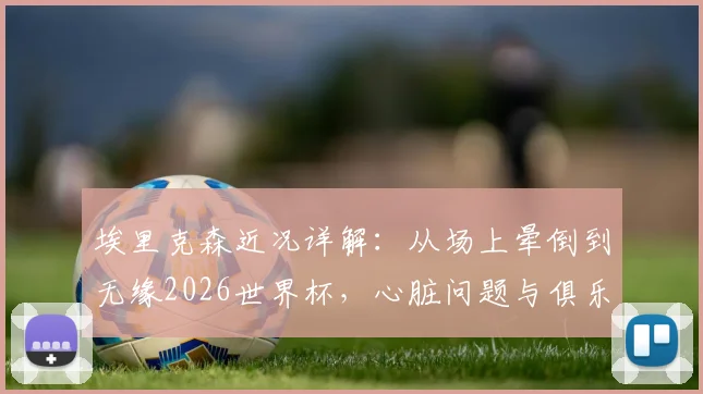 埃里克森近况详解：从场上晕倒到无缘2026世界杯，心脏问题与俱乐部降级双重打击下的他如今怎样了？