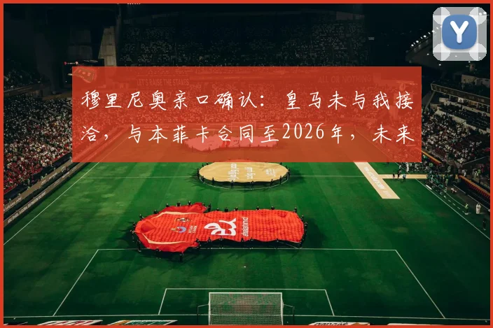 穆里尼奥亲口确认：皇马未与我接洽，与本菲卡合同至2026年，未来执教去向解析
