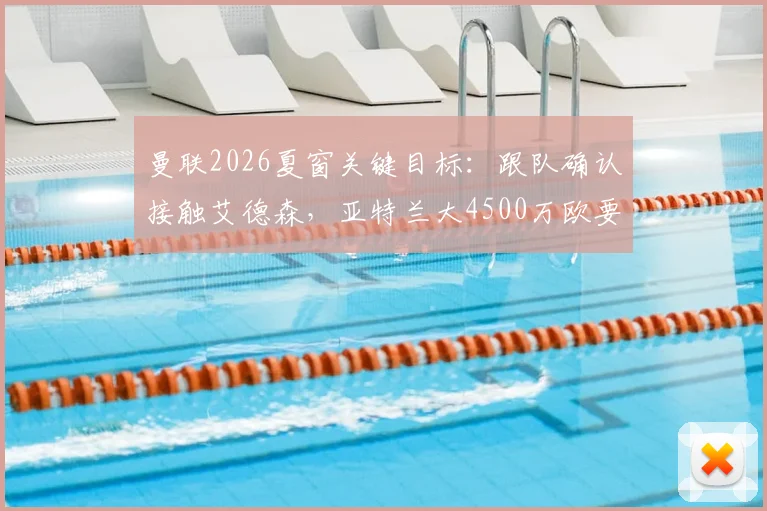 曼联2026夏窗关键目标：跟队确认接触艾德森，亚特兰大4500万欧要价成转会焦点