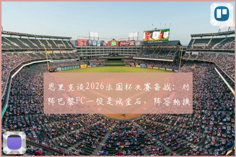 恩里克谈2026法国杯决赛备战：对阵巴黎FC一役是试金石，阵容轮换与比赛态度成关键