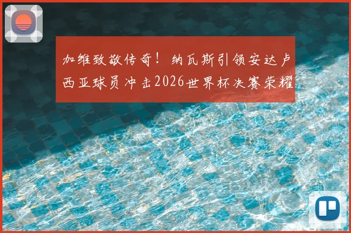 加维致敬传奇！纳瓦斯引领安达卢西亚球员冲击2026世界杯决赛荣耀