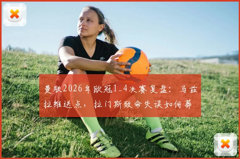 曼联2026年欧冠1_4决赛复盘：马兹拉维送点，拉门斯致命失误如何葬送好局？