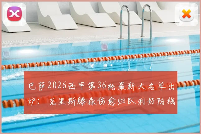 巴萨2026西甲第36轮最新大名单出炉：克里斯滕森伤愈归队利好防线，拉菲尼亚停赛缺阵谁将顶上？