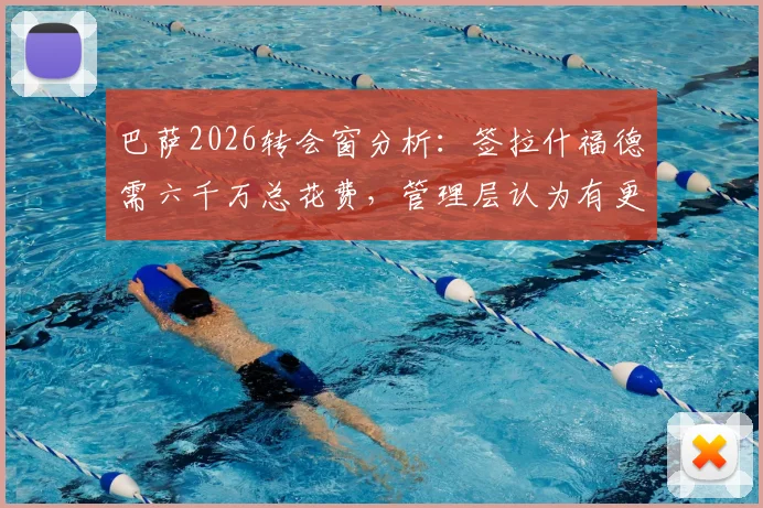 巴萨2026转会窗分析：签拉什福德需六千万总花费，管理层认为有更好选择，潜在目标是谁？