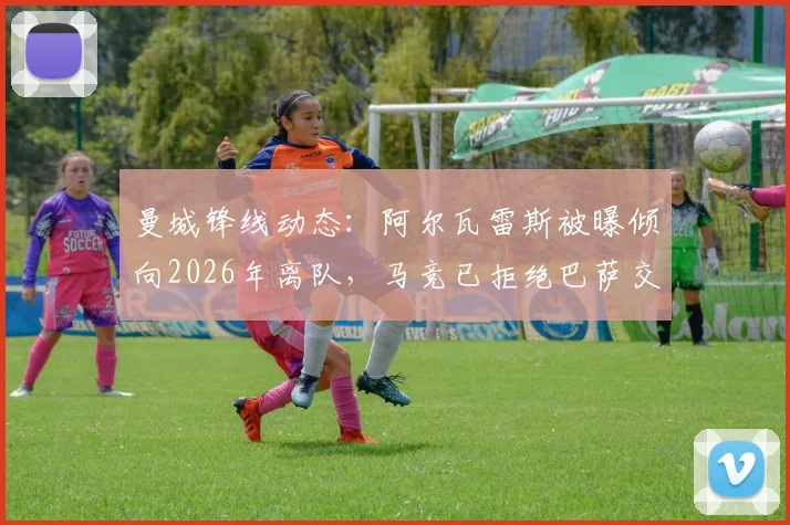 曼城锋线动态：阿尔瓦雷斯被曝倾向2026年离队，马竞已拒绝巴萨交易提案