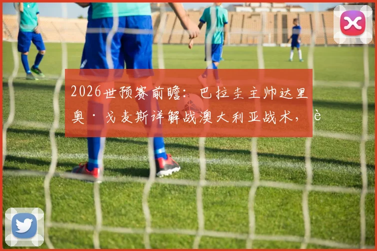 2026世预赛前瞻:巴拉圭主帅达里奥·戈麦斯详解战澳大利亚战术,解析晋级前景与阿尔米隆归期
