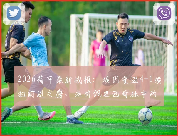 2026荷甲最新战报：埃因霍温4-1横扫前进之鹰，老将佩里西奇独中两元统治全场
