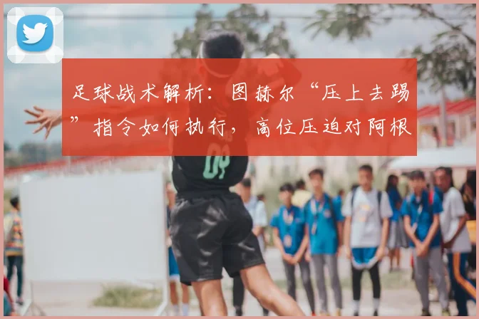 足球战术解析:图赫尔“压上去踢”指令如何执行,高位压迫对阿根廷的关键作用分析
