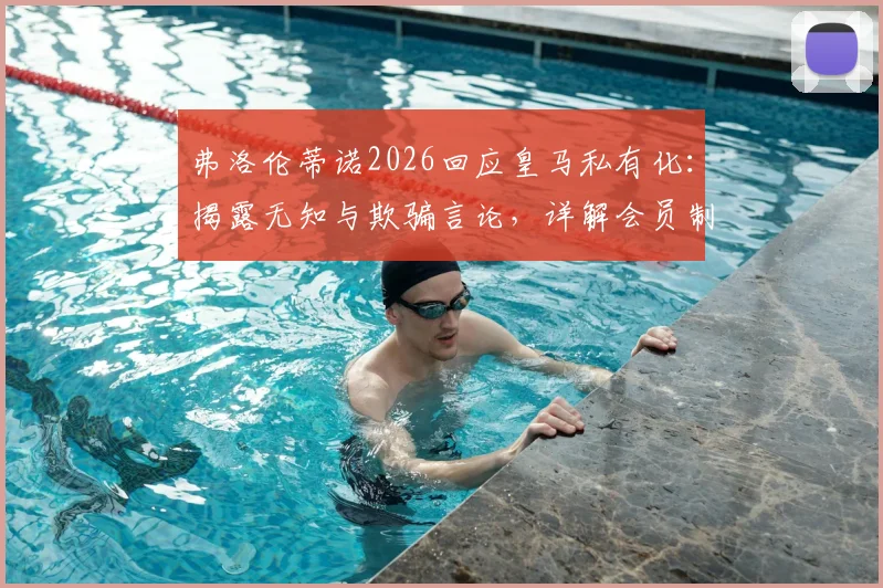 弗洛伦蒂诺2026回应皇马私有化：揭露无知与欺骗言论，详解会员制俱乐部真相