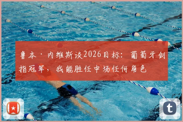 鲁本·内维斯谈2026目标：葡萄牙剑指冠军，我能胜任中场任何角色