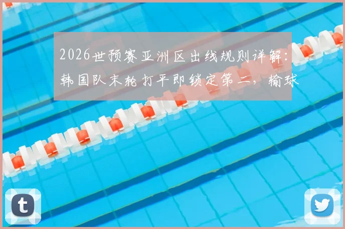 2026世预赛亚洲区出线规则详解：韩国队末轮打平即锁定第二，输球恐跌至第三直接出局