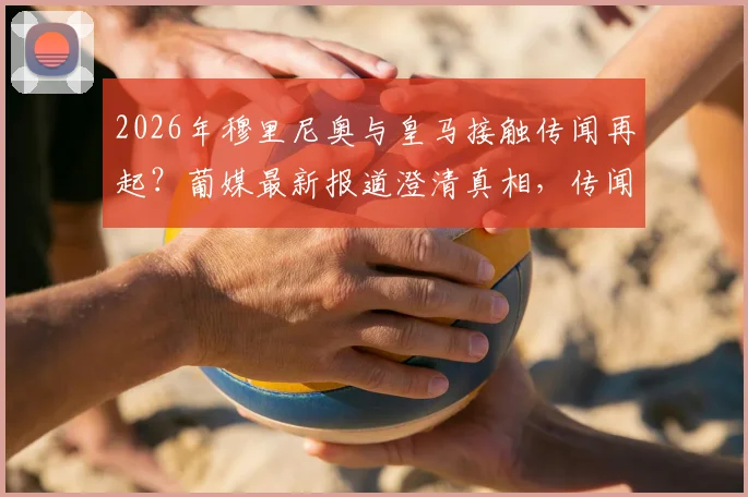 2026年穆里尼奥与皇马接触传闻再起？葡媒最新报道澄清真相，传闻已让穆帅本人感到不悦