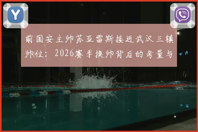 前国安主帅苏亚雷斯接近武汉三镇帅位：2026赛季换帅背后的考量与球迷关切点解析