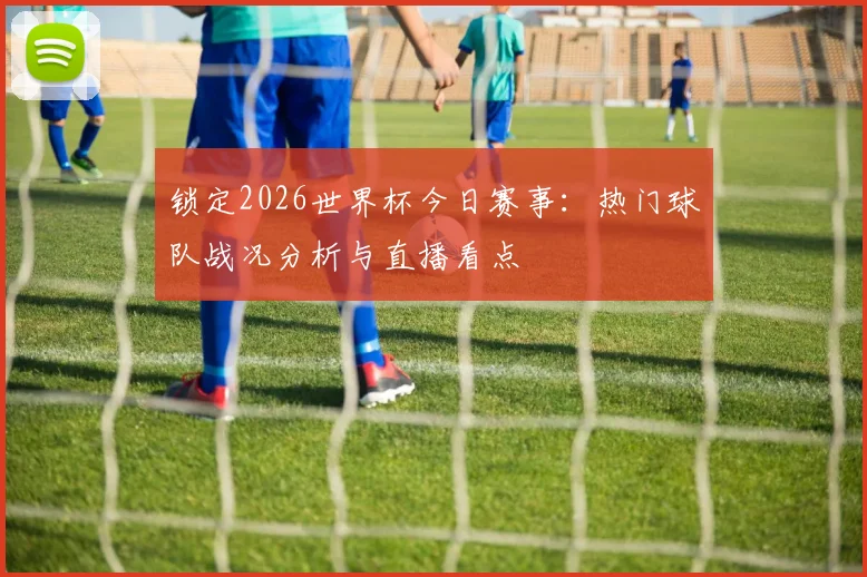 锁定2026世界杯今日赛事:热门球队战况分析与直播看点